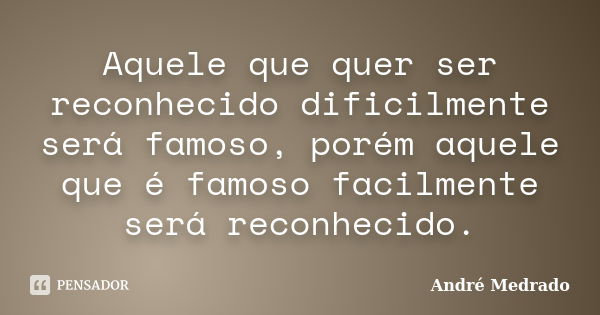 Aquele que quer ser reconhecido dificilmente será famoso, porém aquele que é famoso facilmente será reconhecido.... Frase de André Medrado.