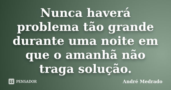 Nunca haverá problema tão grande durante uma noite em que o amanhã não traga solução.... Frase de André Medrado.