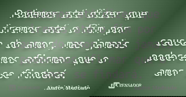 Podemos até dizer que iremos até o fim por causa do amor, mas jamais poderemos afirmar que o amor se findará.... Frase de André Medrado.