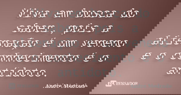Viva em busca do saber, pois a alienação é um veneno e o conhecimento é o antídoto.... Frase de André Medrado.