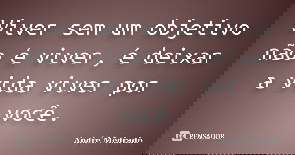 Viver sem um objetivo não é viver, é deixar a vida viver por você.... Frase de André Medrado.
