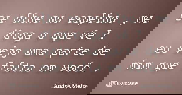 se olhe no espelho , me diga o que vê ? eu vejo uma parte de mim que falta em você .... Frase de André Meira.
