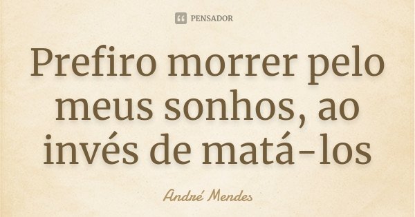 Prefiro morrer pelo meus sonhos, ao invés de matá-los... Frase de André Mendes.