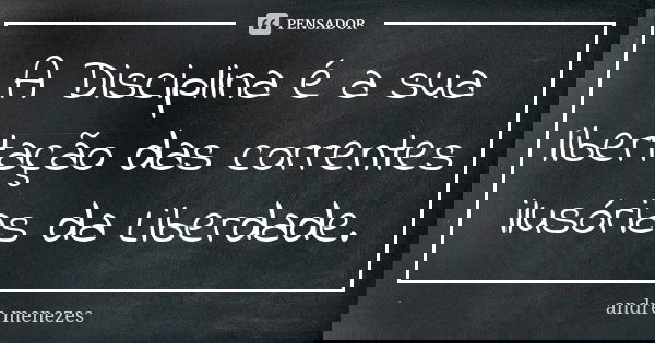 A Disciplina é a sua libertação das correntes ilusórias da Liberdade.... Frase de André Menezes.