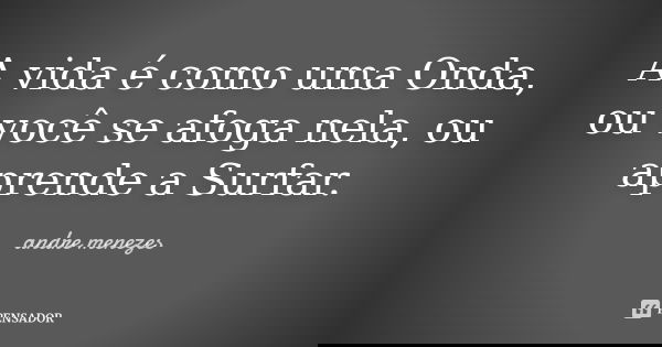 A vida é como uma Onda, ou você se afoga nela, ou aprende a Surfar.... Frase de André Menezes.