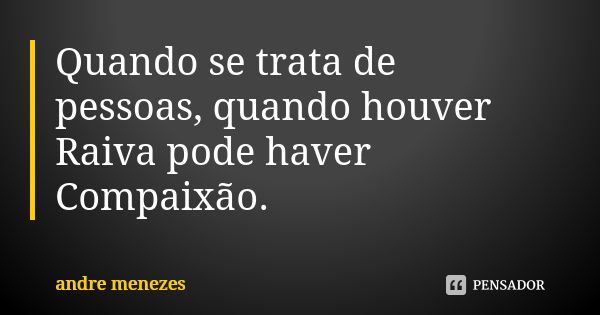 Quando se trata de pessoas, quando houver Raiva pode haver Compaixão.... Frase de Andre Menezes.