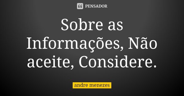 Sobre as Informações, Não aceite, Considere.... Frase de André Menezes.