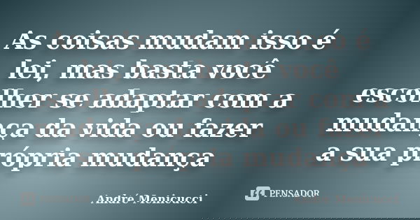 As coisas mudam isso é lei, mas basta você escolher se adaptar com a mudança da vida ou fazer a sua própria mudança... Frase de André Menicucci.