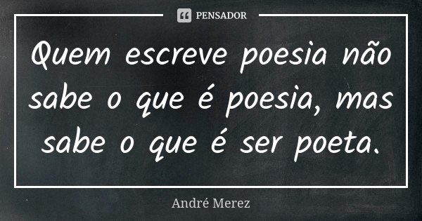 Quem escreve poesia não sabe o que é poesia, mas sabe o que é ser poeta.... Frase de André Merez.