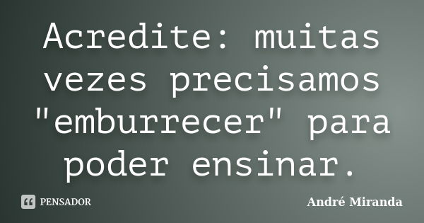 Acredite: muitas vezes precisamos "emburrecer" para poder ensinar.... Frase de André Miranda.