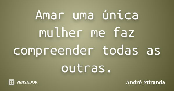 Amar uma única mulher me faz compreender todas as outras.... Frase de André Miranda.