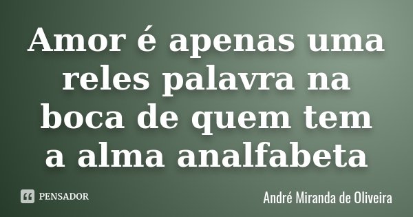 Amor é apenas uma reles palavra na boca de quem tem a alma analfabeta... Frase de André Miranda de Oliveira.