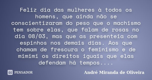 Feliz dia das mulheres à todos os homens, que ainda não se conscientizaram do peso que o machismo tem sobre elas, que falam de rosas no dia 08/03, mas que as pr... Frase de André Miranda de Oliveira.