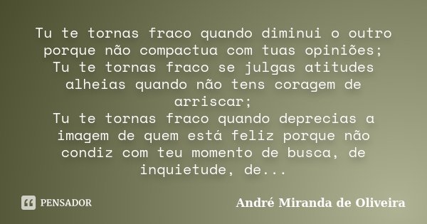 Tu te tornas fraco quando diminui o outro porque não compactua com tuas opiniões; Tu te tornas fraco se julgas atitudes alheias quando não tens coragem de arris... Frase de André Miranda de Oliveira.