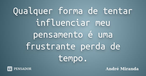 Qualquer forma de tentar influenciar meu pensamento é uma frustrante perda de tempo.... Frase de André Miranda.