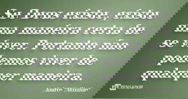 Se Deus existe, existe uma maneira certa de se viver. Portanto não podemos viver de qualquer maneira.... Frase de André 