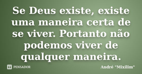 Se Deus existe, existe uma maneira certa de se viver. Portanto não podemos viver de qualquer maneira.... Frase de André 