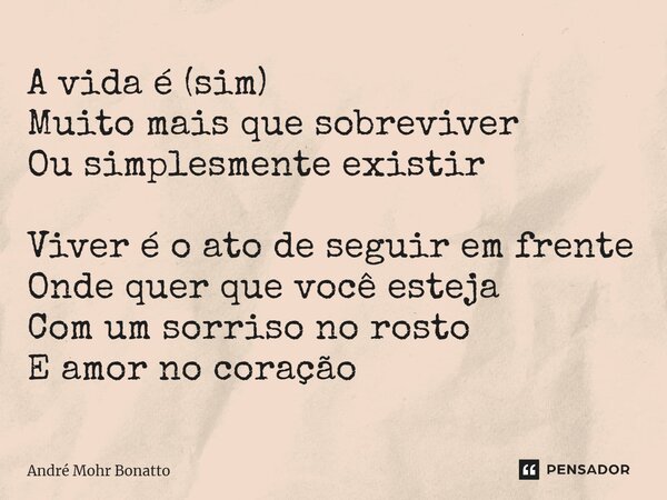 ⁠A vida é (sim) Muito mais que sobreviver Ou simplesmente existir Viver é o ato de seguir em frente Onde quer que você esteja Com um sorriso no rosto E amor no ... Frase de André Mohr Bonatto.