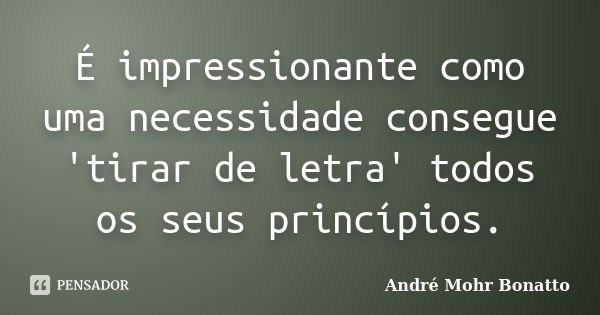 É impressionante como uma necessidade consegue 'tirar de letra' todos os seus princípios.... Frase de André Mohr Bonatto.