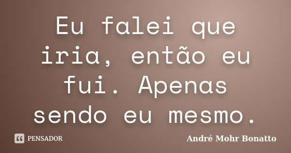 Eu falei que iria, então eu fui. Apenas sendo eu mesmo.... Frase de André Mohr Bonatto.