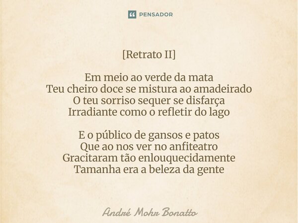 [Retrato II] Em meio ao verde da mata Teu cheiro doce se mistura ao amadeirado O teu sorriso sequer se disfarça Irradiante como o refletir do lago E o público d... Frase de André Mohr Bonatto.