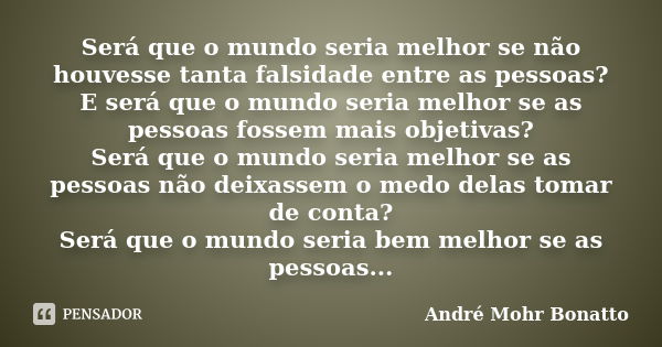 Será que o mundo seria melhor se não houvesse tanta falsidade entre as pessoas? E será que o mundo seria melhor se as pessoas fossem mais objetivas? Será que o ... Frase de André Mohr Bonatto.