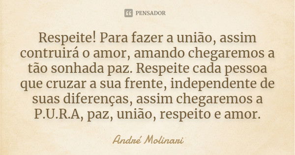 Respeite! Para fazer a união, assim contruirá o amor, amando chegaremos a tão sonhada paz. Respeite cada pessoa que cruzar a sua frente, independente de suas di... Frase de André Molinari.