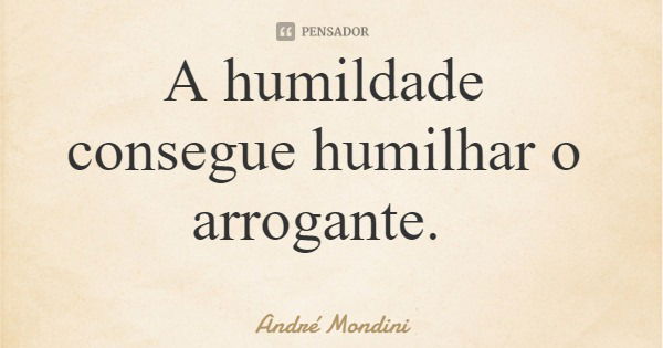 A humildade consegue humilhar o arrogante.... Frase de André Mondini.