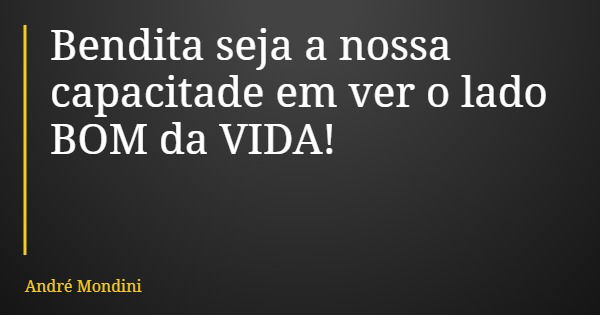 Bendita seja a nossa capacitade em ver o lado BOM da VIDA!... Frase de André Mondini.
