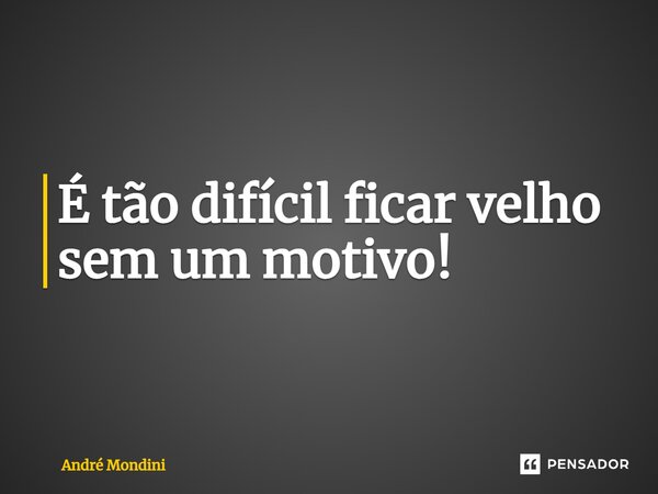 ⁠É tão difícil ficar velho sem um motivo!... Frase de André Mondini.