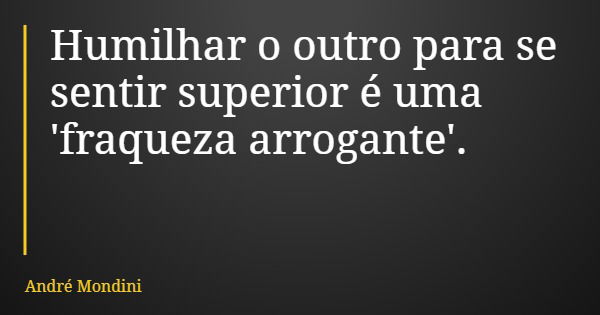 Humilhar o outro para se sentir superior é uma 'fraqueza arrogante'.... Frase de André Mondini.