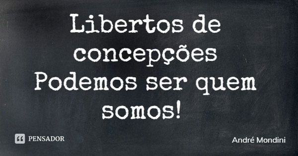 Libertos de concepções Podemos ser quem somos!... Frase de André Mondini.