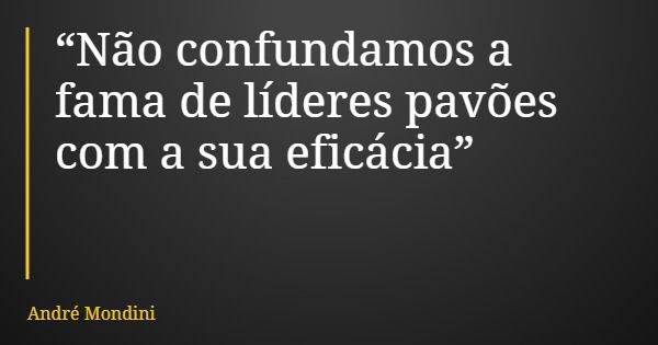 “Não confundamos a fama de líderes pavões com a sua eficácia”... Frase de André Mondini.
