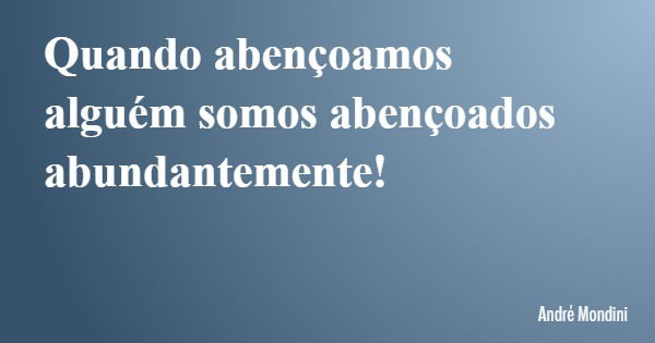 Quando abençoamos alguém somos abençoados abundantemente!... Frase de André Mondini.