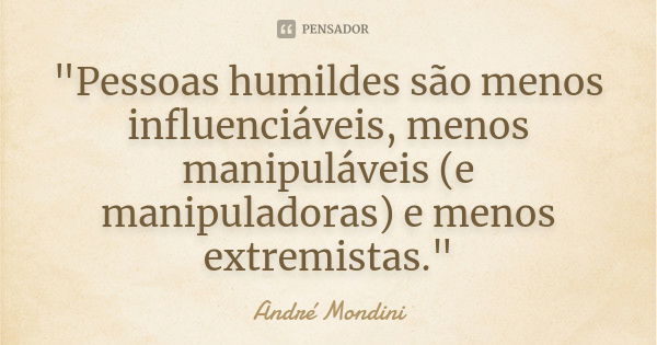 "Pessoas humildes são menos influenciáveis, menos manipuláveis (e manipuladoras) e menos extremistas."... Frase de André Mondini.