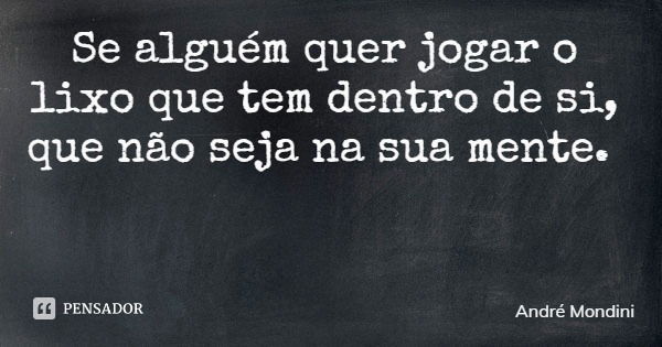 Se alguém quer jogar o lixo que tem dentro de si, que não seja na sua mente.... Frase de André Mondini.