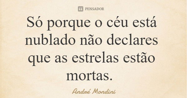 Só porque o céu está nublado não declares que as estrelas estão mortas.... Frase de André Mondini.