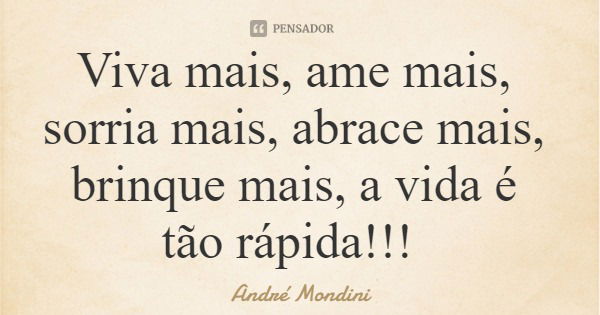 Viva mais, ame mais, sorria mais, abrace mais, brinque mais, a vida é tão rápida!!!... Frase de André Mondini.