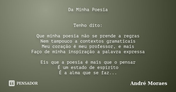 Da Minha Poesia Tenho dito: Que minha poesia não se prende a regras Nem tampouco a contextos gramaticais Meu coração é meu professor, e mais Faço de minha inspi... Frase de André Moraes.