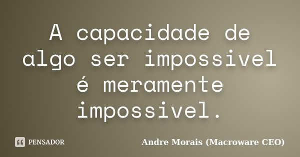 A capacidade de algo ser impossivel é meramente impossivel.... Frase de Andre Morais (Macroware CEO).