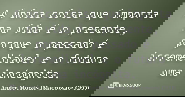 A única coisa que importa na vida é o presente, porque o passado é irremediável e o futuro uma incógnita.... Frase de André Morais (Macroware CEO).