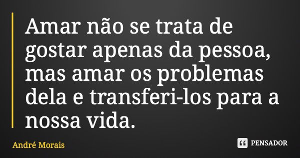 Amar não se trata de gostar apenas da pessoa, mas amar os problemas dela e transferi-los para a nossa vida.... Frase de André Morais.