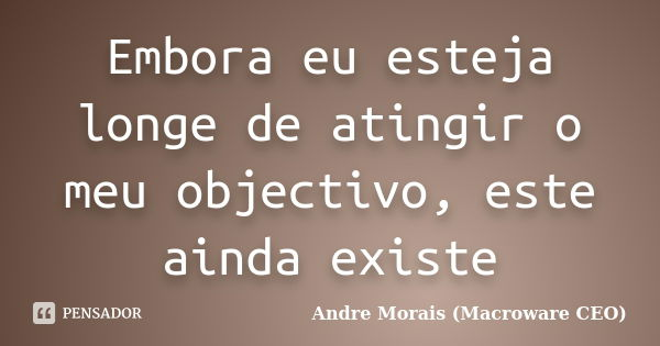 Embora eu esteja longe de atingir o meu objectivo, este ainda existe... Frase de André Morais (Macroware CEO).