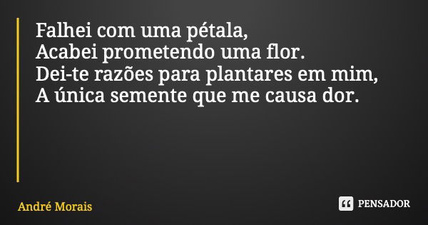 Falhei com uma pétala, Acabei prometendo uma flor. Dei-te razões para plantares em mim, A única semente que me causa dor.... Frase de André Morais.