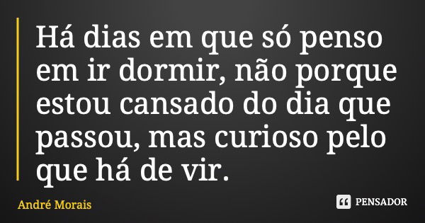 Há dias em que só penso em ir dormir, não porque estou cansado do dia que passou, mas curioso pelo que há de vir.... Frase de André Morais.