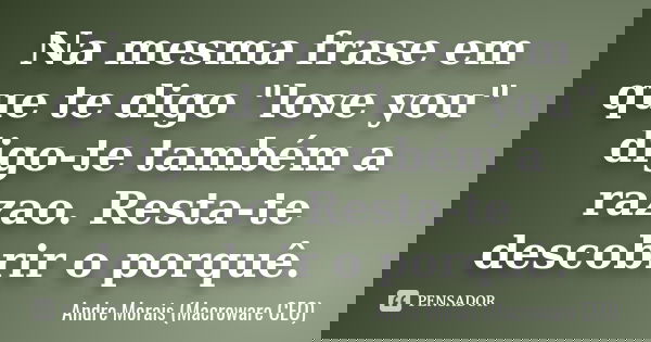 Na mesma frase em que te digo "love you" digo-te também a razao. Resta-te descobrir o porquê.... Frase de André Morais (Macroware CEO).