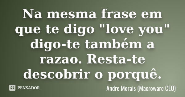 Na mesma frase em que te digo "love you" digo-te também a razao. Resta-te descobrir o porquê.... Frase de André Morais (Macroware CEO).