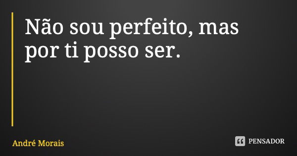 Não sou perfeito, mas por ti posso ser.... Frase de André Morais.