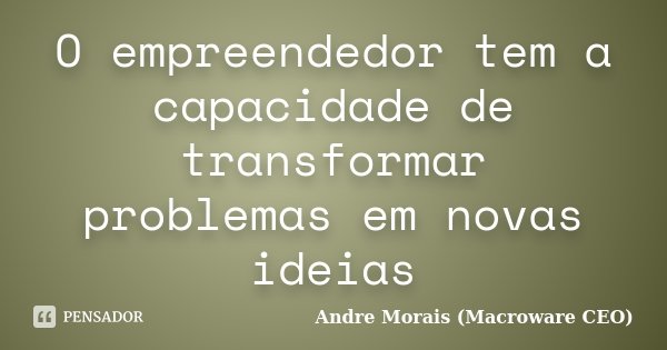 O empreendedor tem a capacidade de transformar problemas em novas ideias... Frase de André Morais (Macroware CEO).