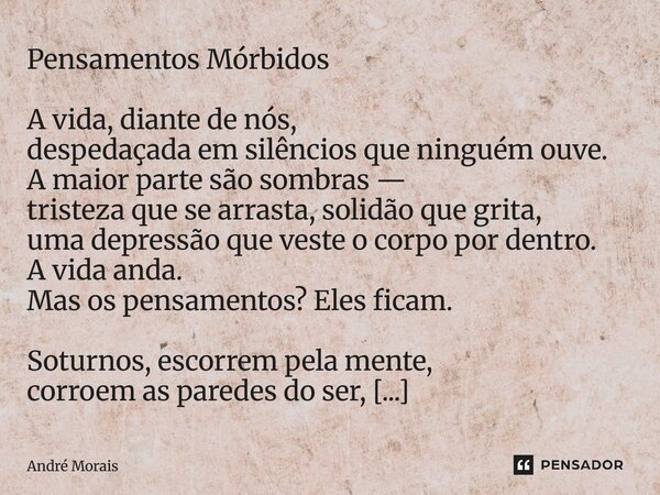 Pensamentos Mórbidos A vida, diante de nós, despedaçada em silêncios que ninguém ouve. A maior parte são sombras — tristeza que se arrasta, solidão que grita, ... Frase de andre morais.